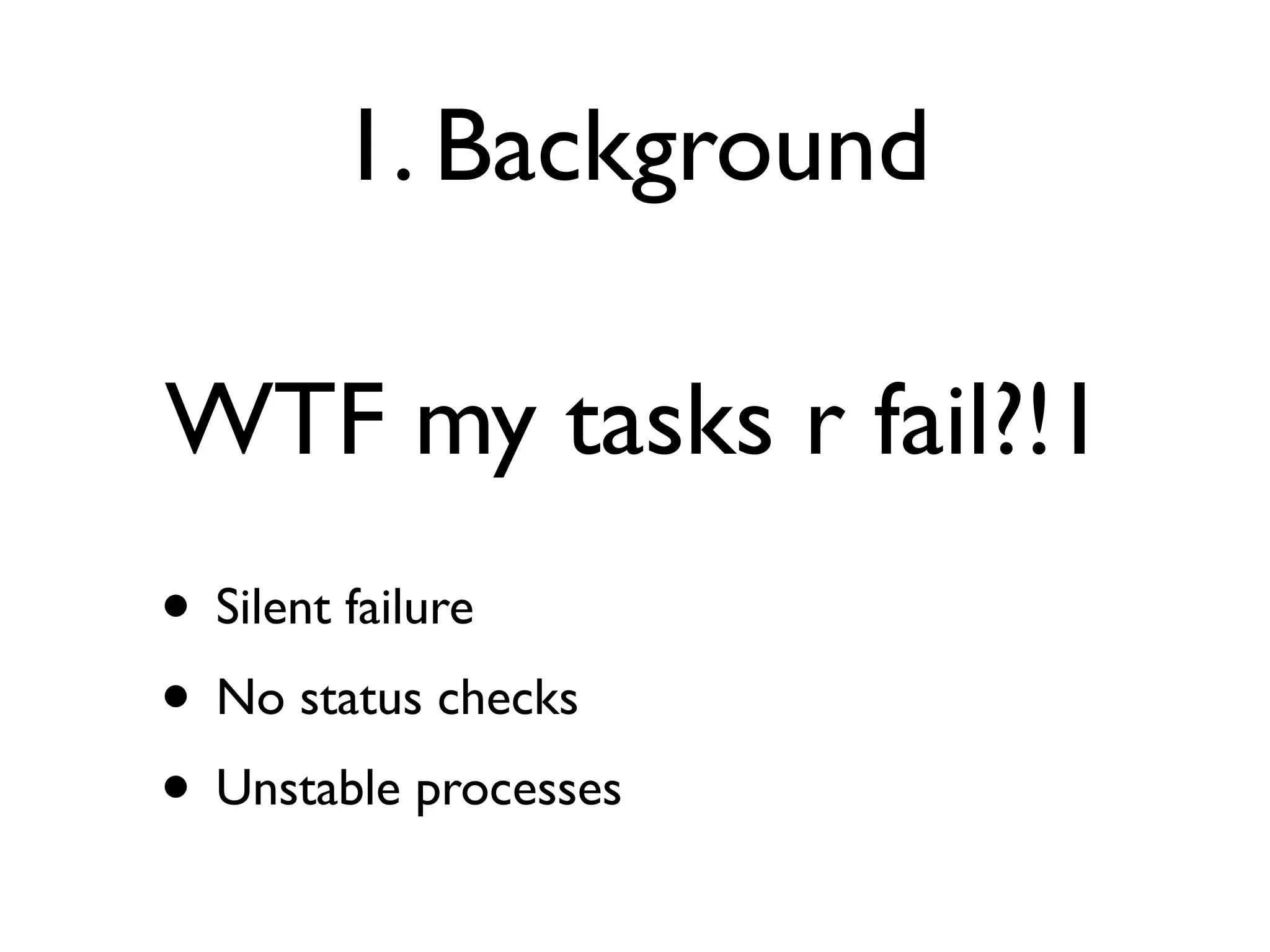 1. Background

WTF my tasks r fail?!1
• Silent failure
• No status checks
• Unstable processes
 