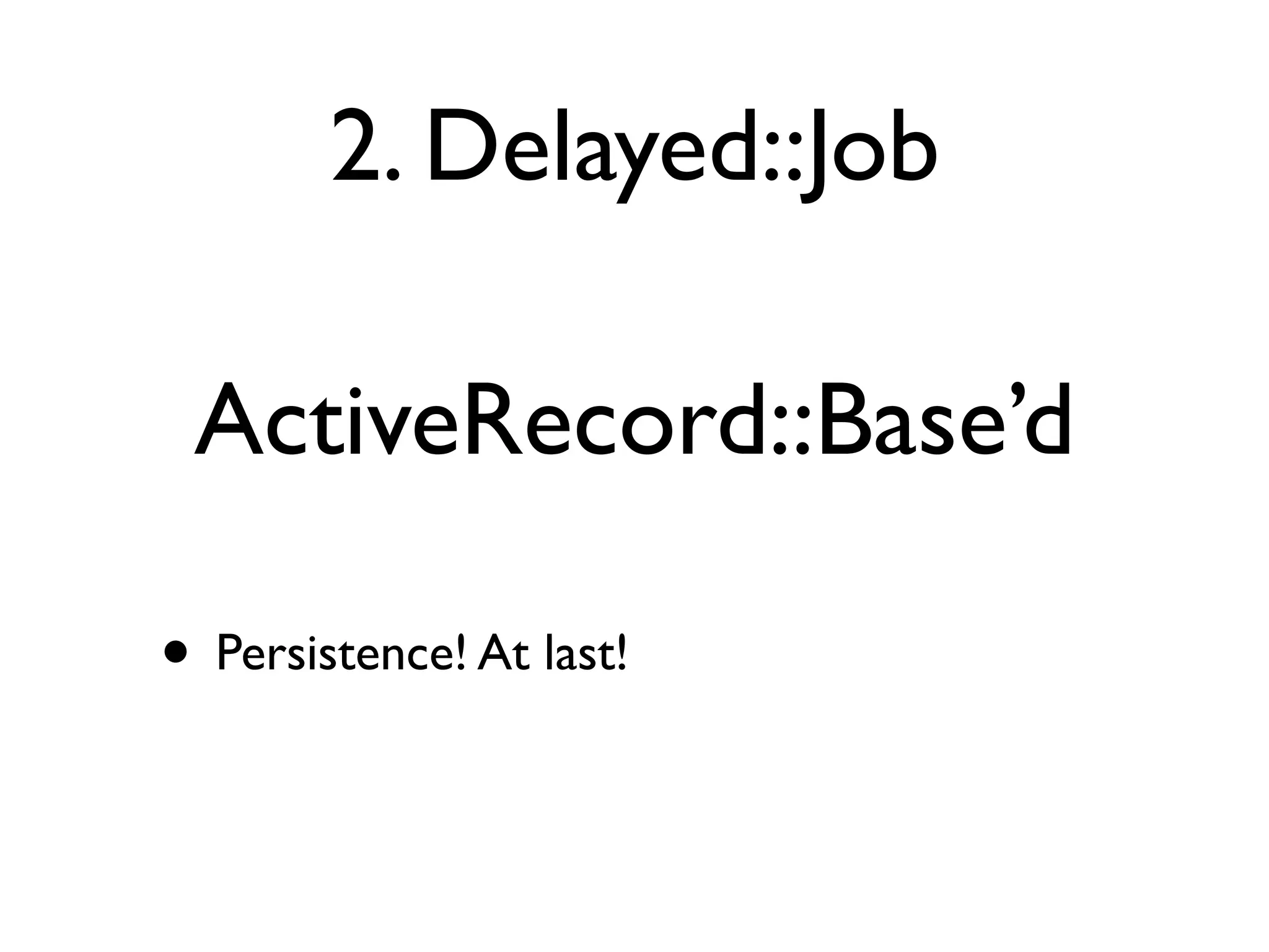 2. Delayed::Job

 ActiveRecord::Base’d

• Persistence! At last!
 