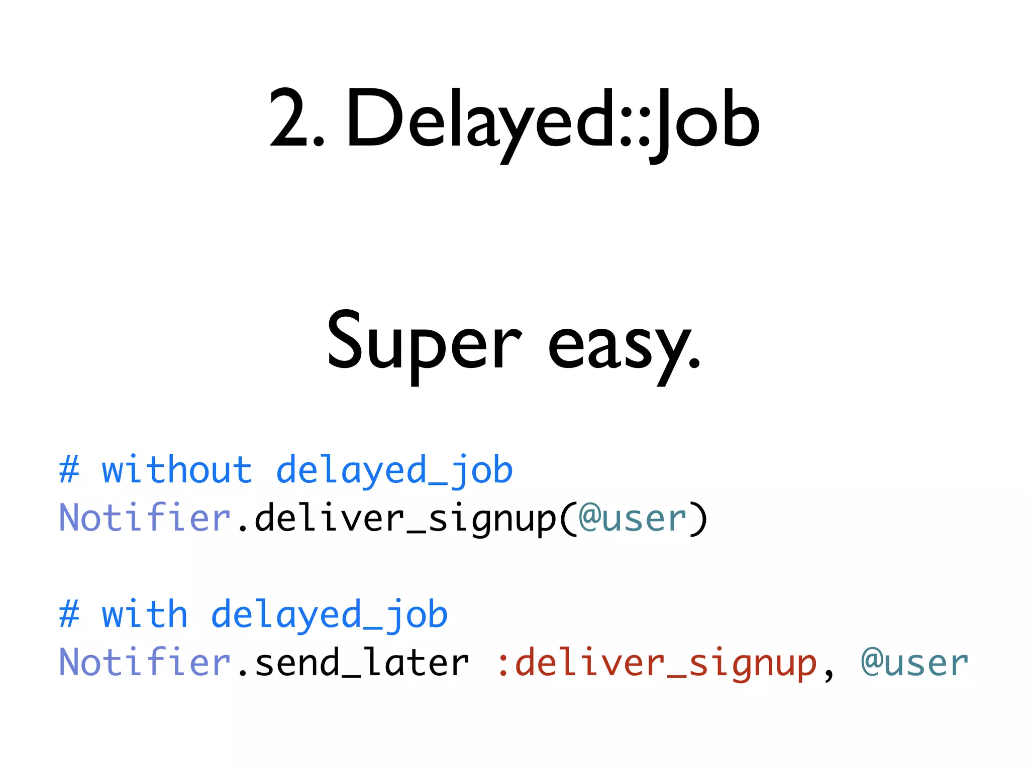 2. Delayed::Job

            Super easy.
# without delayed_job
Notifier.deliver_signup(@user)

# with delayed_job
Notifier.send_later :deliver_signup, @user
 