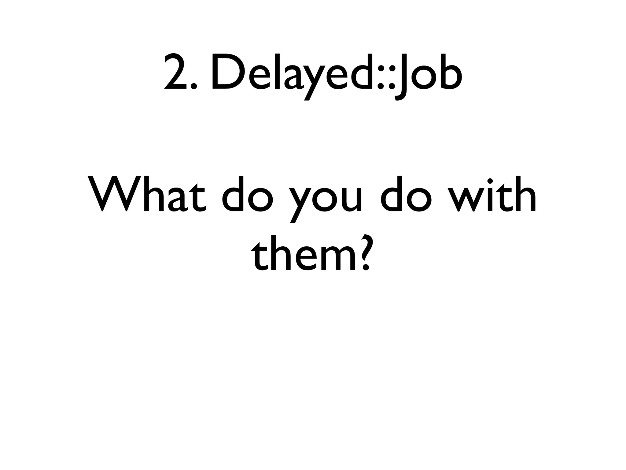 2. Delayed::Job

What do you do with
      them?
 