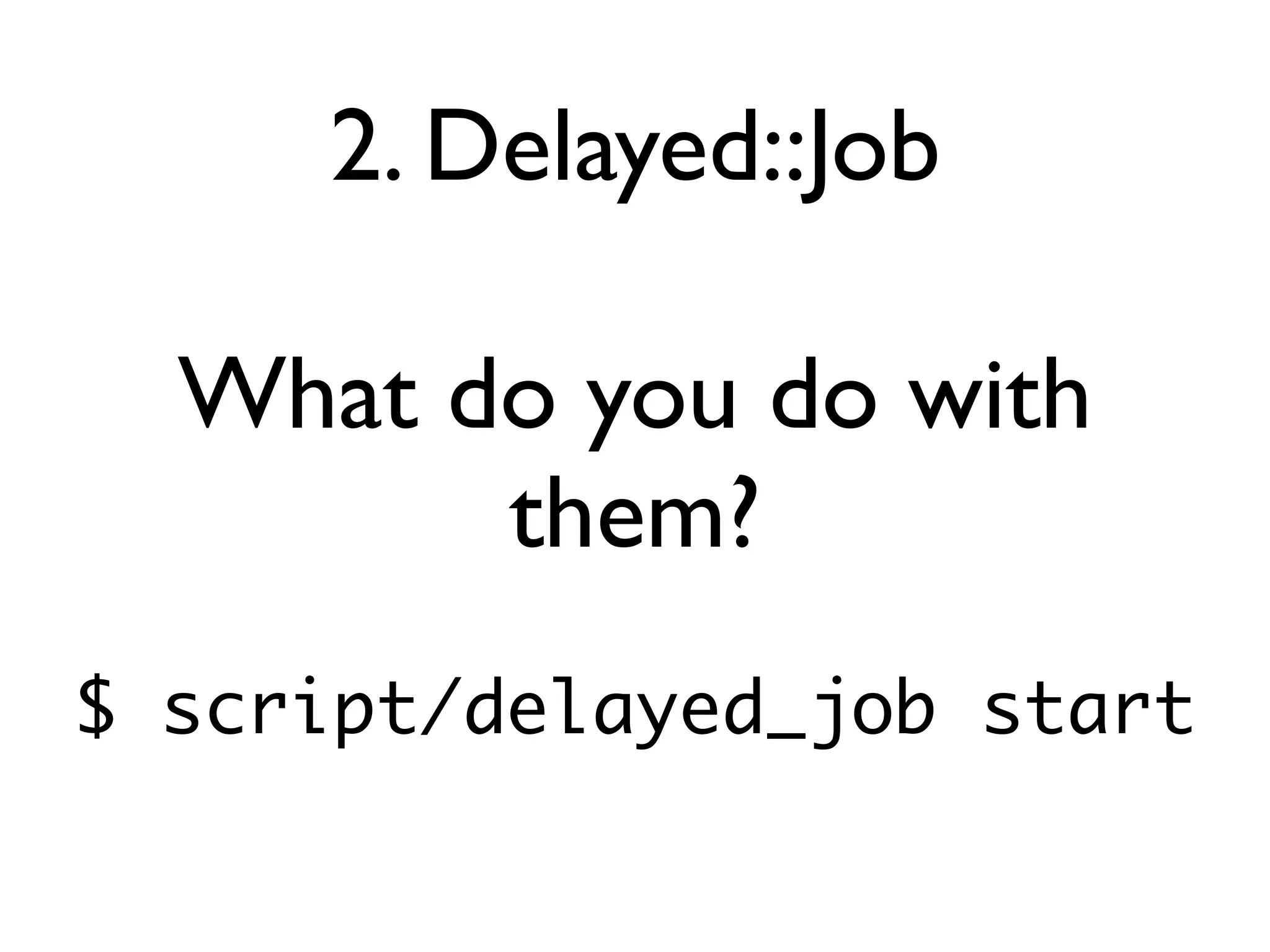 2. Delayed::Job

  What do you do with
        them?
$ script/delayed_job start
 