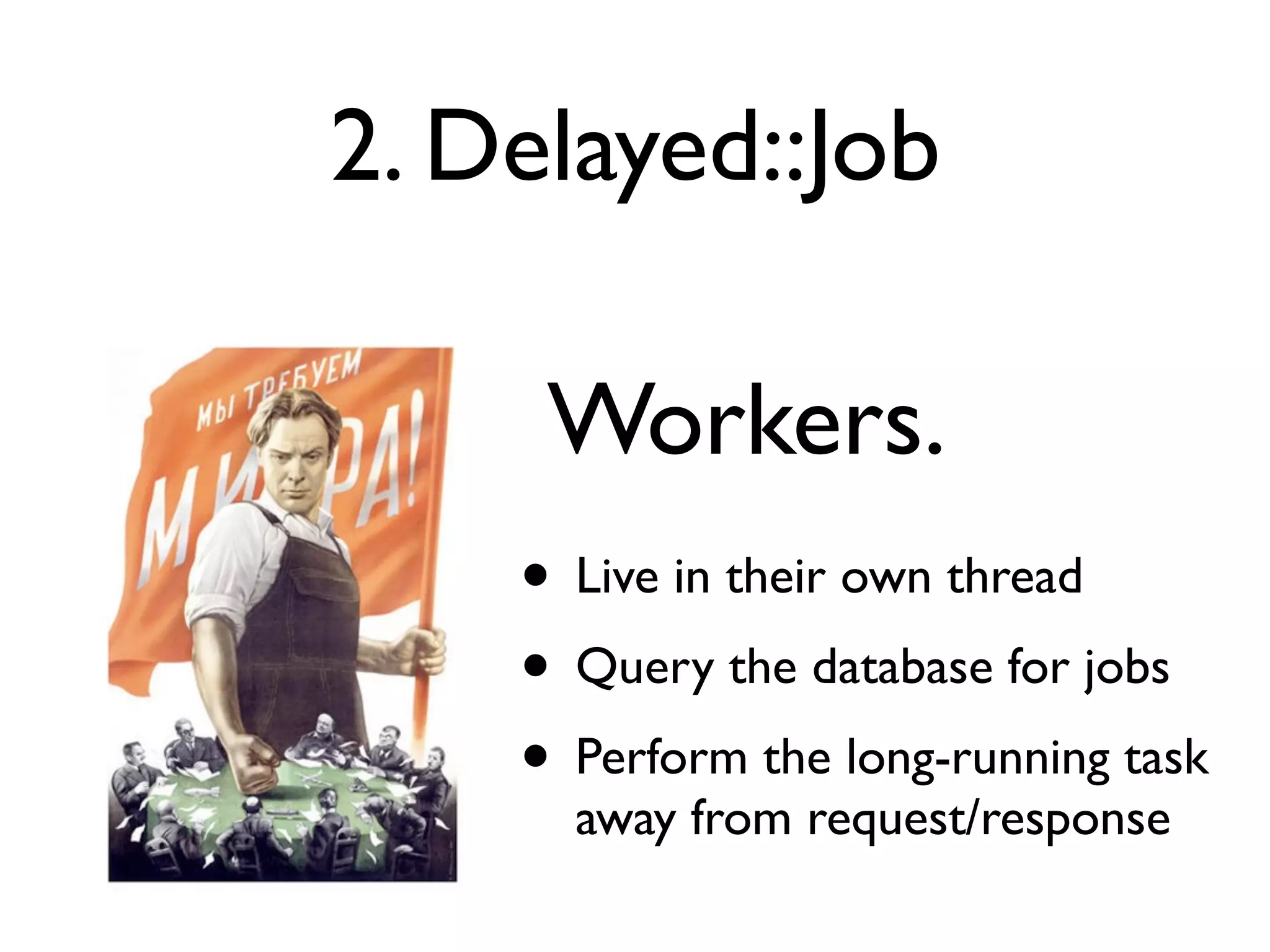 2. Delayed::Job

     Workers.
    • Live in their own thread
    • Query the database for jobs
    • Perform the long-running task
      away from request/response
 