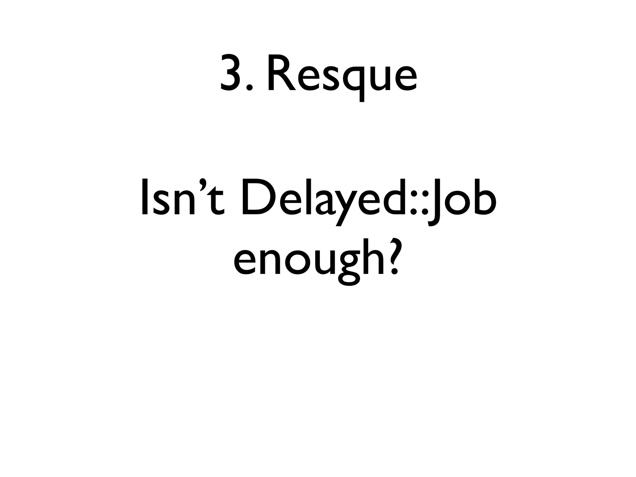 3. Resque

Isn’t Delayed::Job
      enough?
 