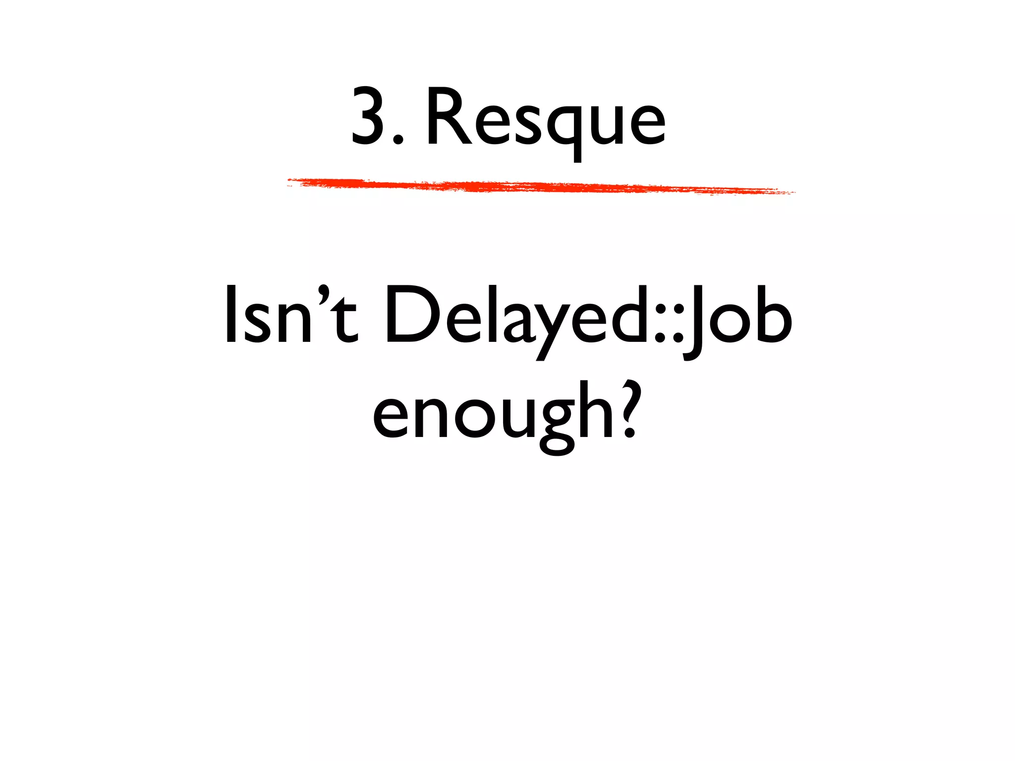 3. Resque

Isn’t Delayed::Job
      enough?
 
