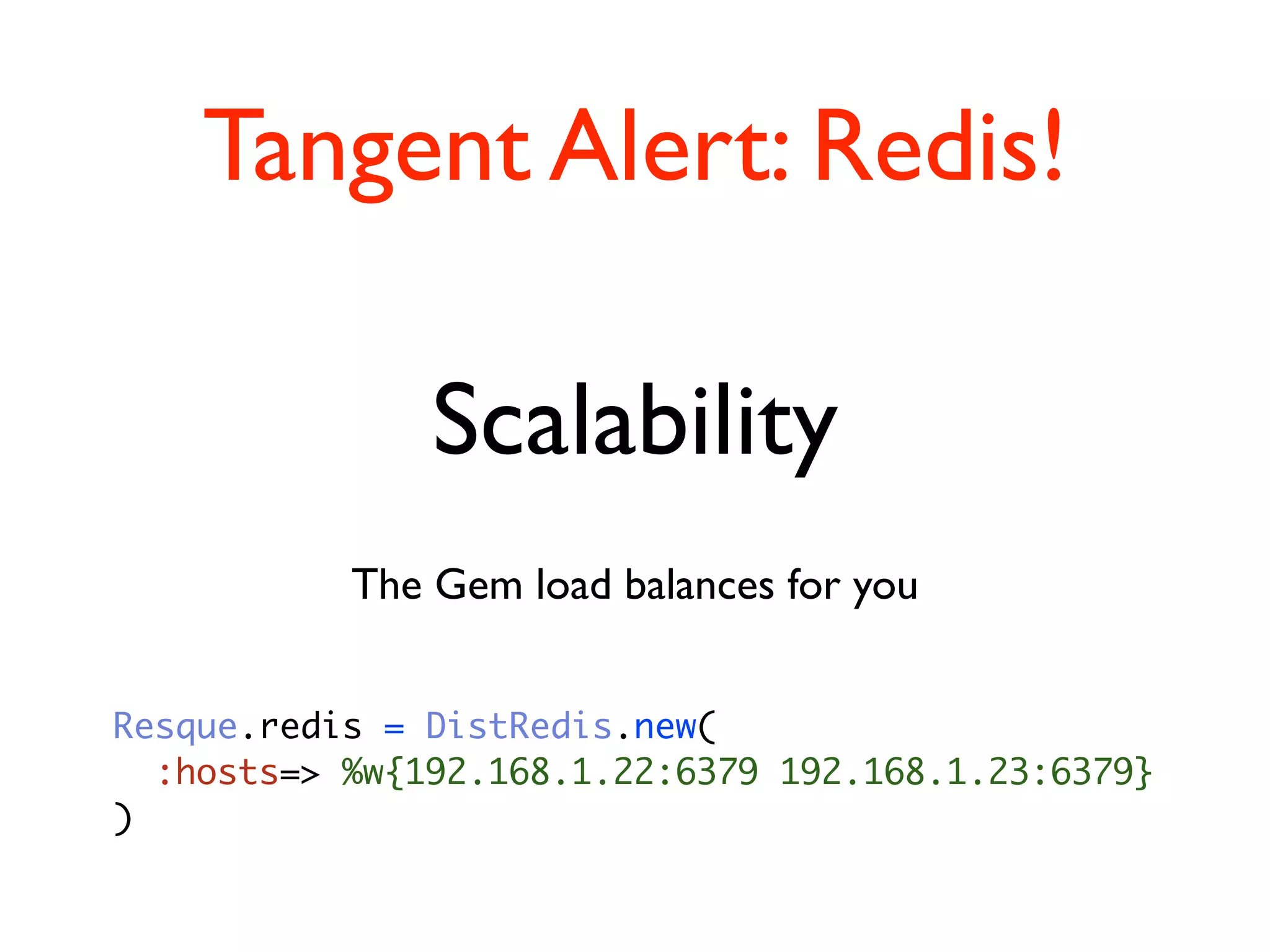 Tangent Alert: Redis!

               Scalability
           The Gem load balances for you


Resque.redis = DistRedis.new(
  :hosts=> %w{192.168.1.22:6379 192.168.1.23:6379}
)
 