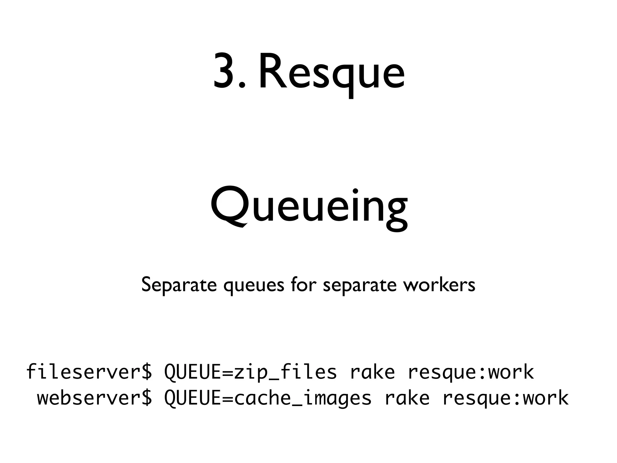 3. Resque

                 Queueing
          Separate queues for separate workers



fileserver$ QUEUE=zip_files rake resque:work
 webserver$ QUEUE=cache_images rake resque:work
 