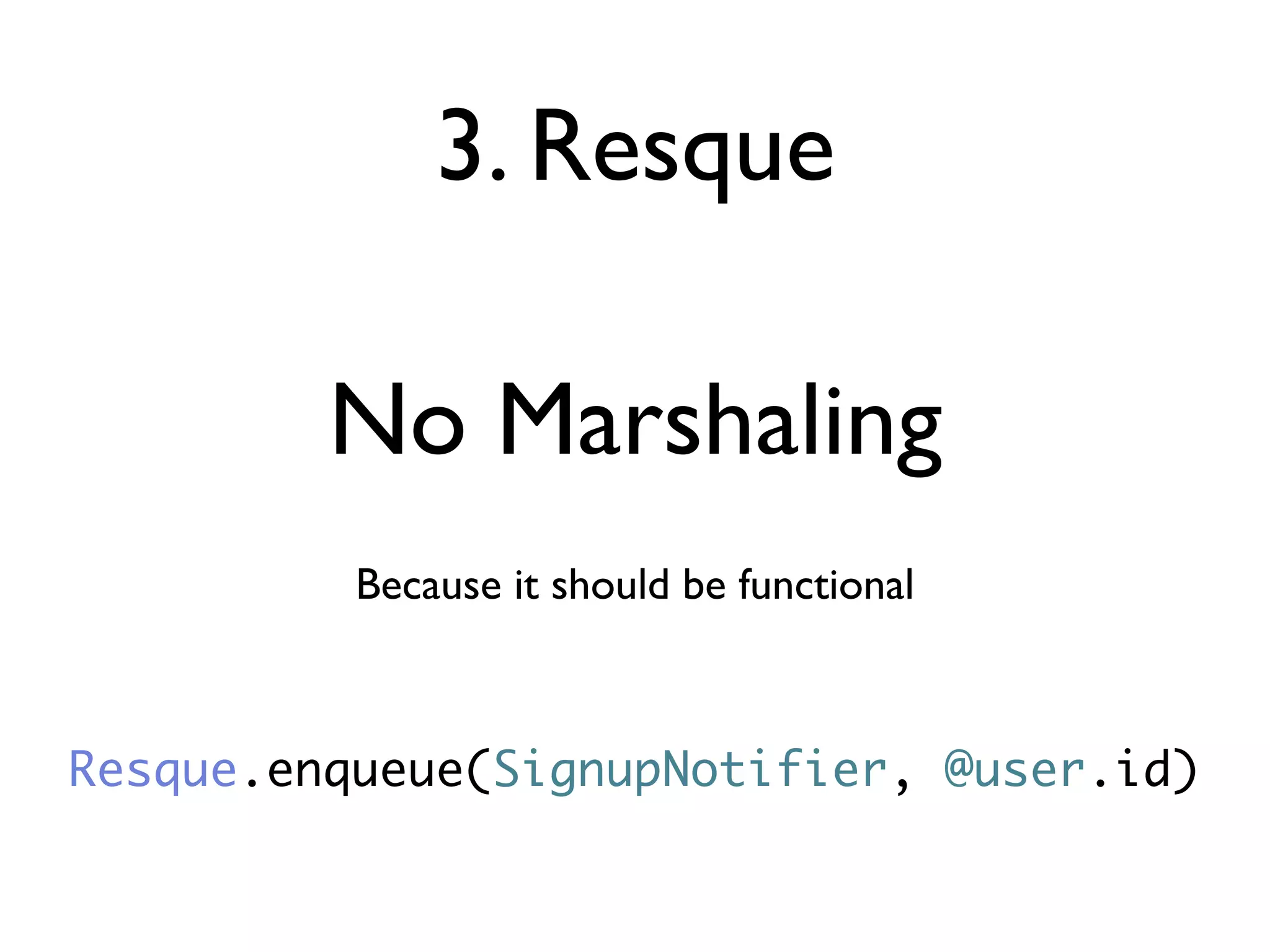3. Resque

         No Marshaling
          Because it should be functional



Resque.enqueue(SignupNotifier, @user.id)
 
