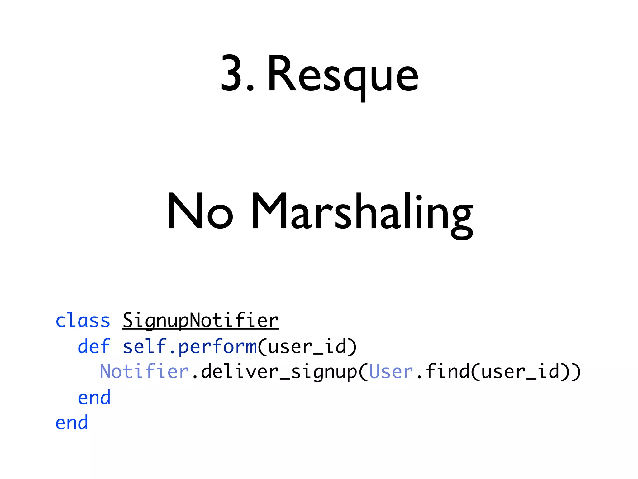 3. Resque

         No Marshaling
class SignupNotifier
  def self.perform(user_id)
    Notifier.deliver_signup(User.find(user_id))
  end
end
 