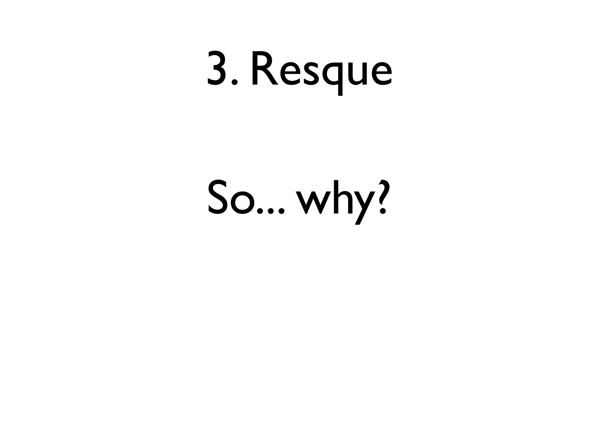 3. Resque

So... why?
 