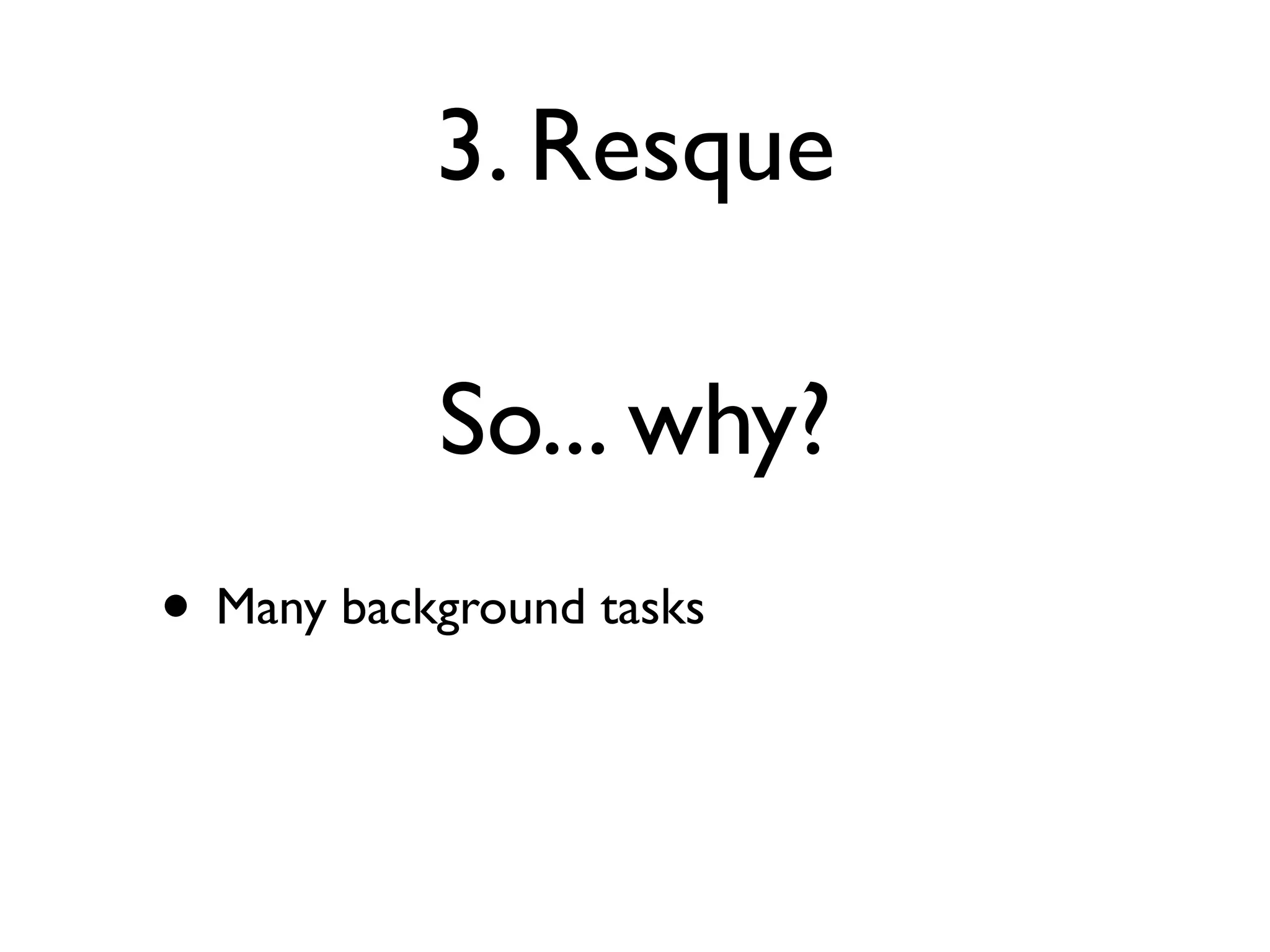 3. Resque

           So... why?
• Many background tasks
 