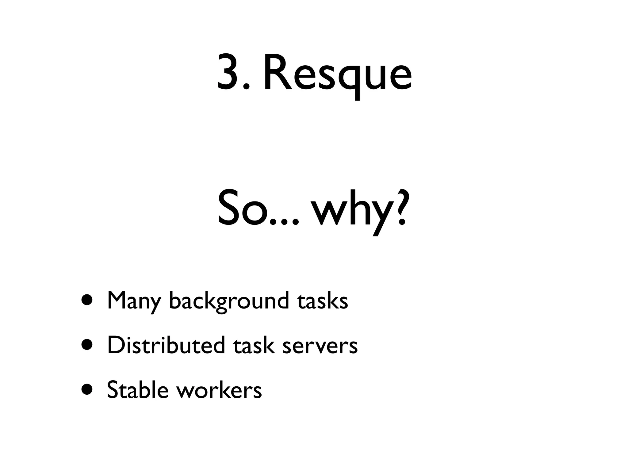 3. Resque

            So... why?
• Many background tasks
• Distributed task servers
• Stable workers
 