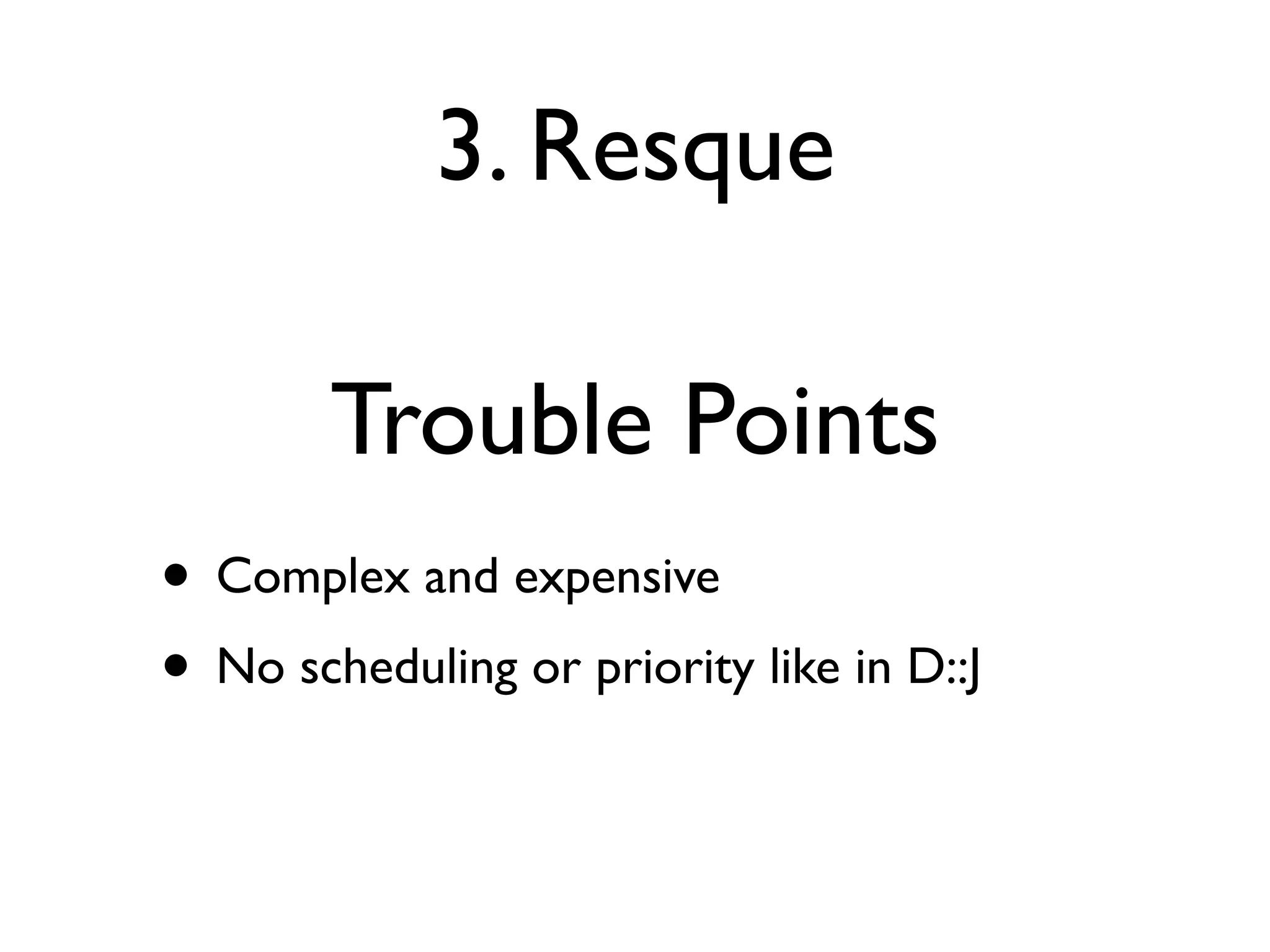 3. Resque

        Trouble Points
• Complex and expensive
• No scheduling or priority like in D::J
 