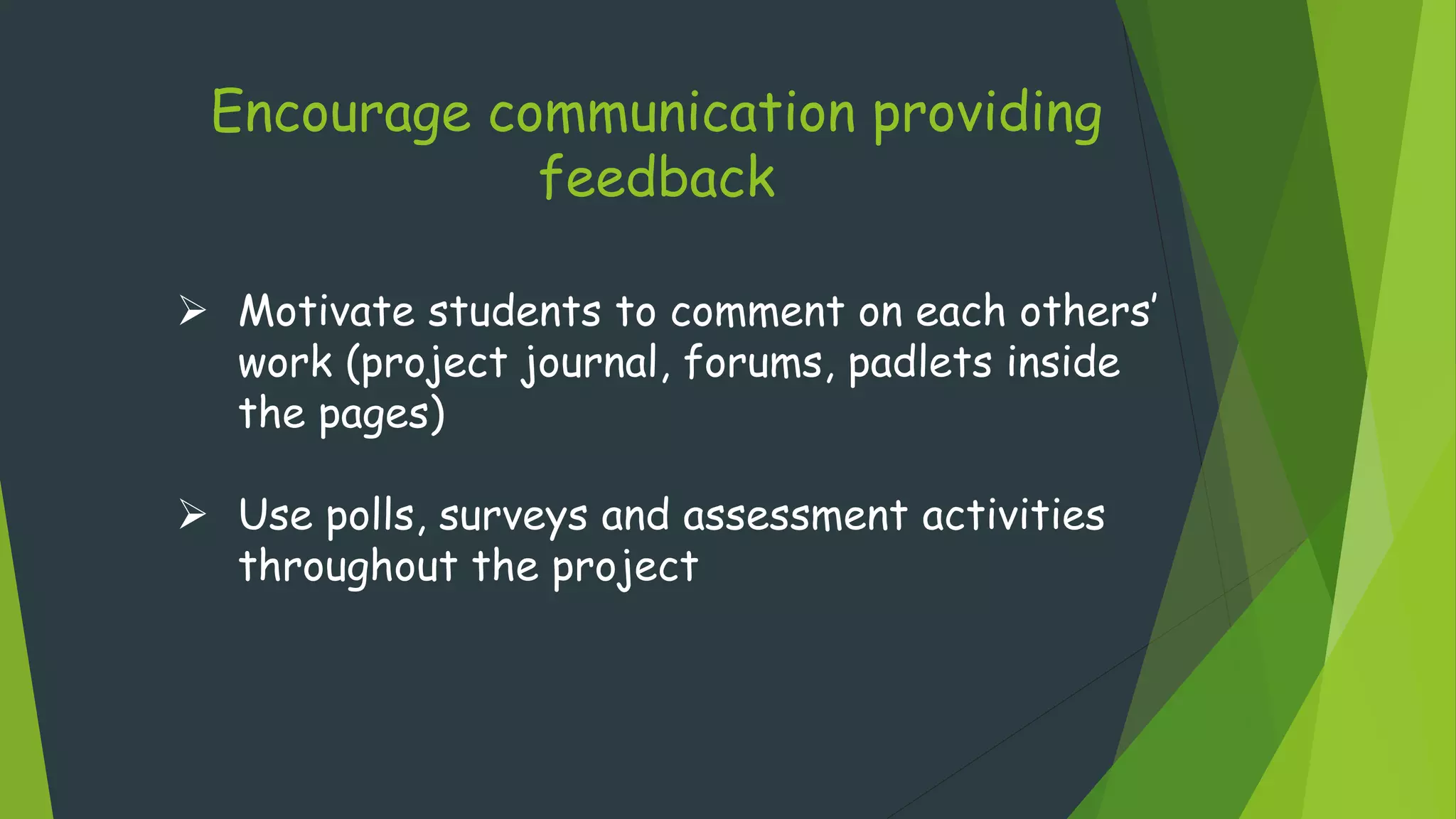 Encourage communication providing
feedback
 Motivate students to comment on each others’
work (project journal, forums, padlets inside
the pages)
 Use polls, surveys and assessment activities
throughout the project
 