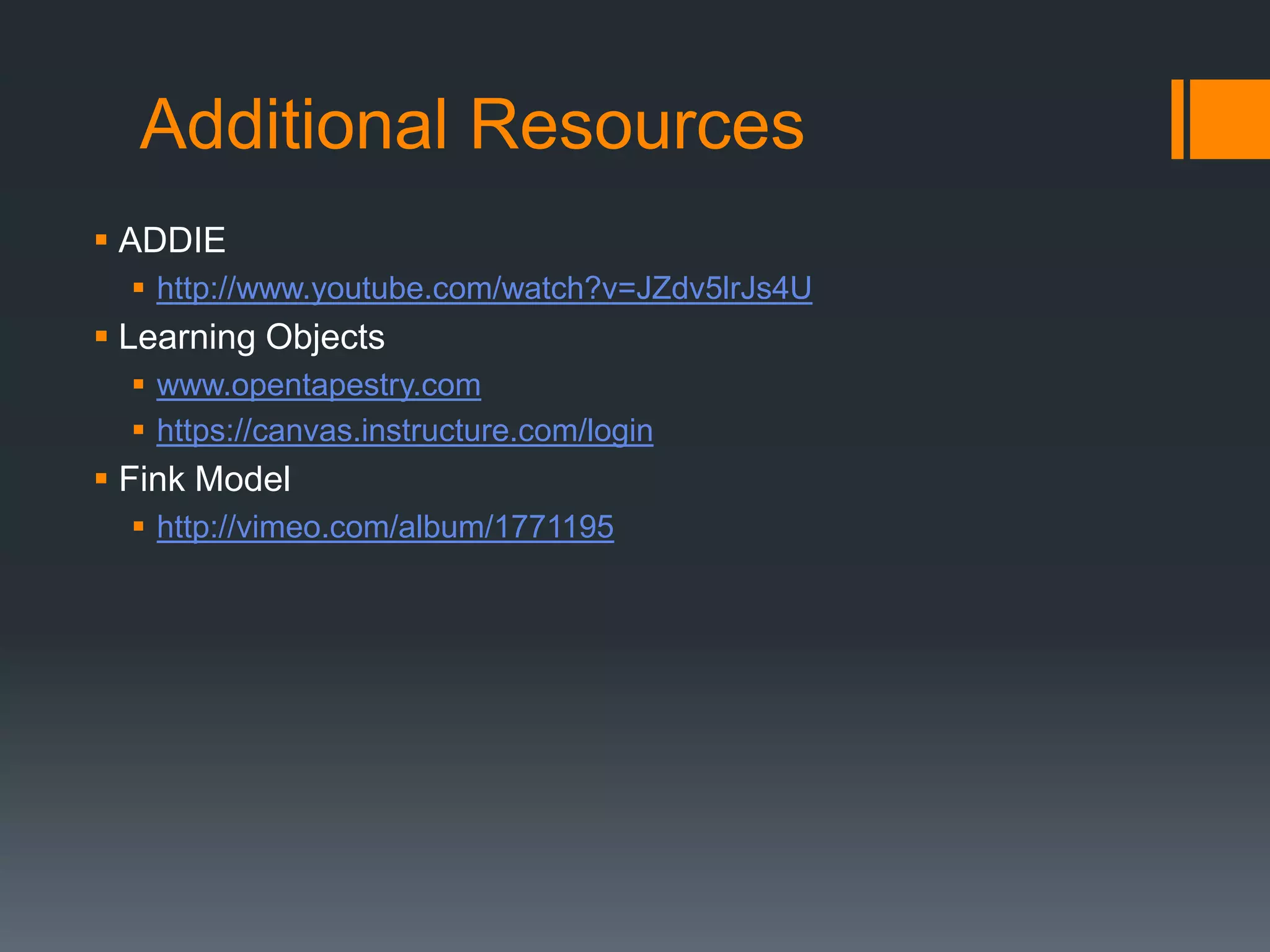 Additional Resources
 ADDIE
   http://www.youtube.com/watch?v=JZdv5lrJs4U
 Learning Objects
   www.opentapestry.com
   https://canvas.instructure.com/login
 Fink Model
   http://vimeo.com/album/1771195
 