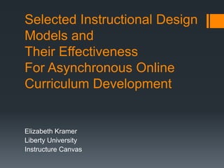 Selected Instructional Design
Models and
Their Effectiveness
For Asynchronous Online
Curriculum Development


Elizabeth Kramer
Liberty University
Instructure Canvas
 