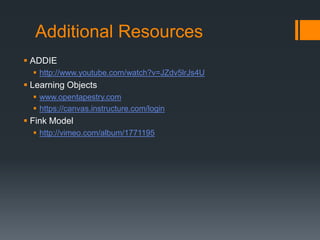 Additional Resources
 ADDIE
   http://www.youtube.com/watch?v=JZdv5lrJs4U
 Learning Objects
   www.opentapestry.com
   https://canvas.instructure.com/login
 Fink Model
   http://vimeo.com/album/1771195
 