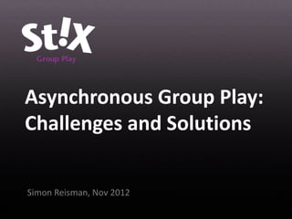 Asynchronous Group Play:
Challenges and Solutions

Simon Reisman, Nov 2012
 