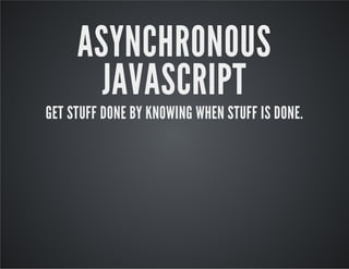 ASYNCHRONOUS
JAVASCRIPT

GET STUFF DONE BY KNOWING WHEN STUFF IS DONE.

 