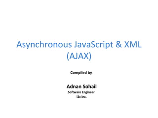 Asynchronous JavaScript & XML (AJAX) Compiled by  Adnan Sohail Software Engineer  i2c inc. 