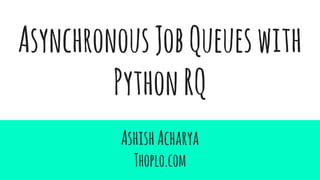 AsynchronousJobQueueswith
PythonRQ
AshishAcharya
Thoplo.com
 