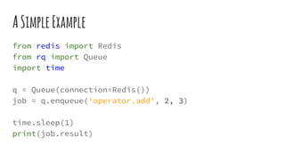 ASimpleExample
from redis import Redis
from rq import Queue
import time
q = Queue(connection=Redis())
job = q.enqueue(‘operator.add’, 2, 3)
time.sleep(1)
print(job.result)
 
