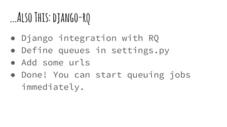 ...AlsoThis:django-rq
● Django integration with RQ
● Define queues in settings.py
● Add some urls
● Done! You can start queuing jobs
immediately.
 