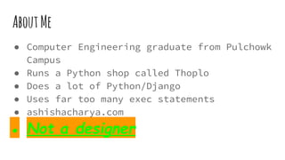 AboutMe
● Computer Engineering graduate from Pulchowk
Campus
● Runs a Python shop called Thoplo
● Does a lot of Python/Django
● Uses far too many exec statements
● ashishacharya.com
● Not a designer
 