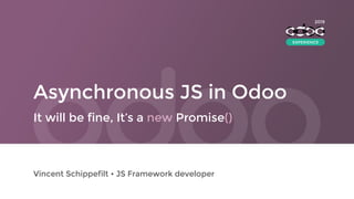 Asynchronous JS in Odoo
Vincent Schippefilt • JS Framework developer
It will be fine, It’s a new Promise()
2019
EXPERIENCE
 