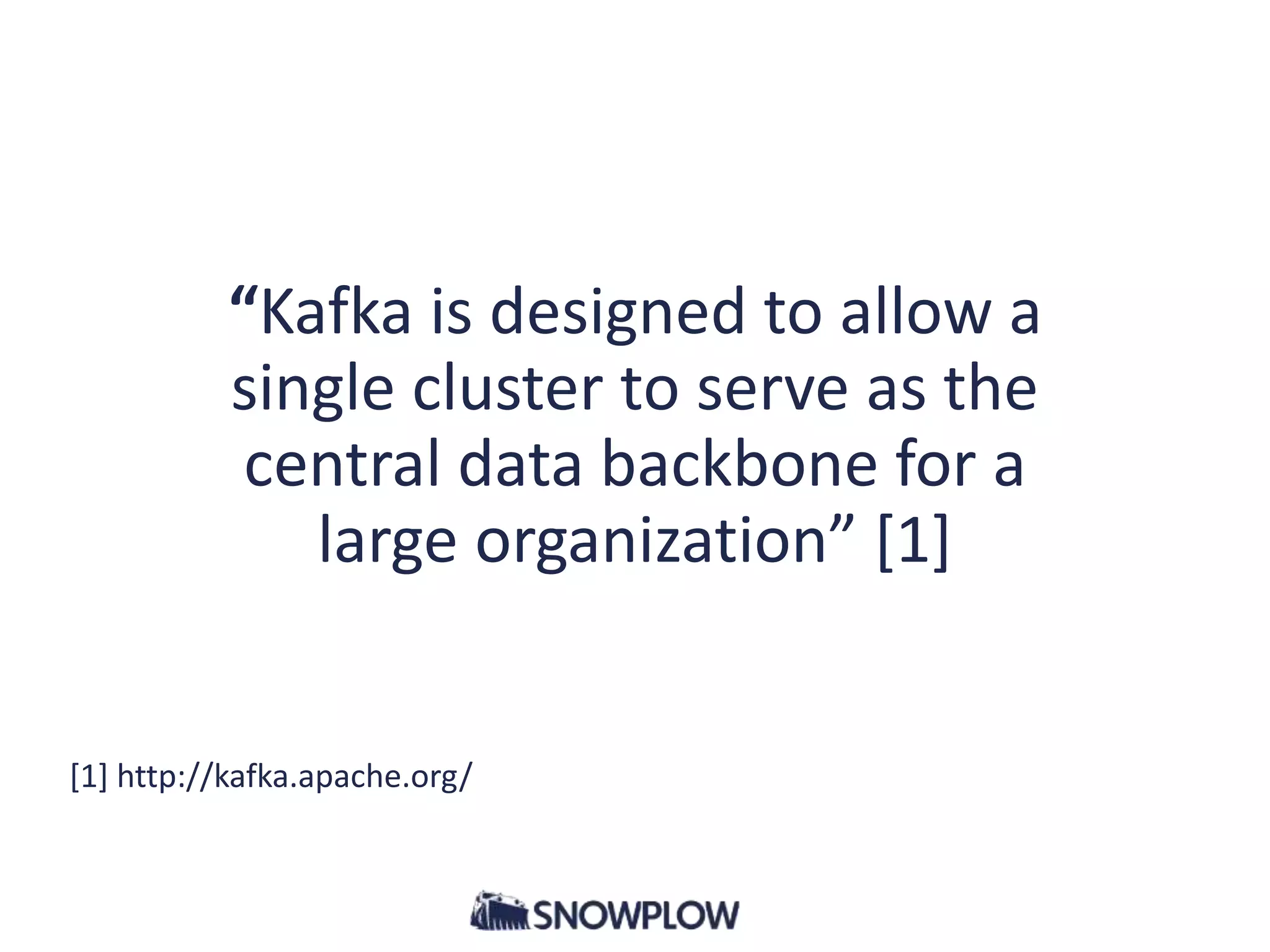 “Kafka is designed to allow a
single cluster to serve as the
central data backbone for a
large organization” [1]
[1] http://kafka.apache.org/
 
