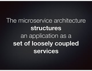 The microservice architecture
structures
an application as a
set of loosely coupled
services
 