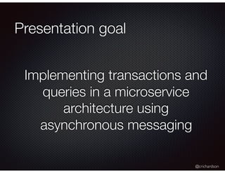 @crichardson
Presentation goal
Implementing transactions and
queries in a microservice
architecture using
asynchronous mes...