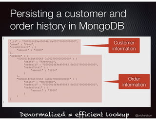 @crichardson
Persisting a customer and
order history in MongoDB
{
"_id" : "0000014f9a45004b 0a00270000000000",
"name" : "F...
