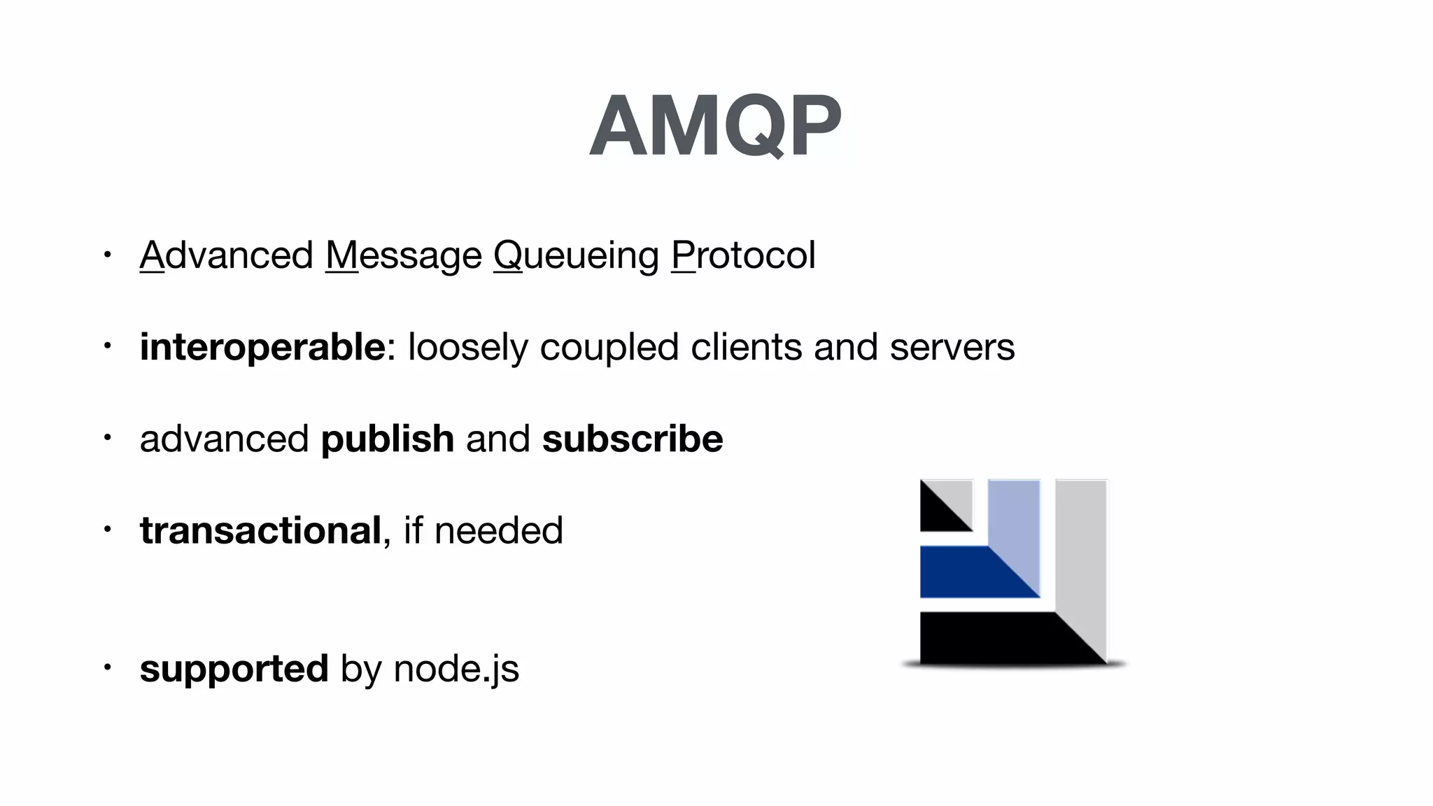 AMQP
• Advanced Message Queueing Protocol
• interoperable: loosely coupled clients and servers
• advanced publish and subscribe
• transactional, if needed
• supported by node.js