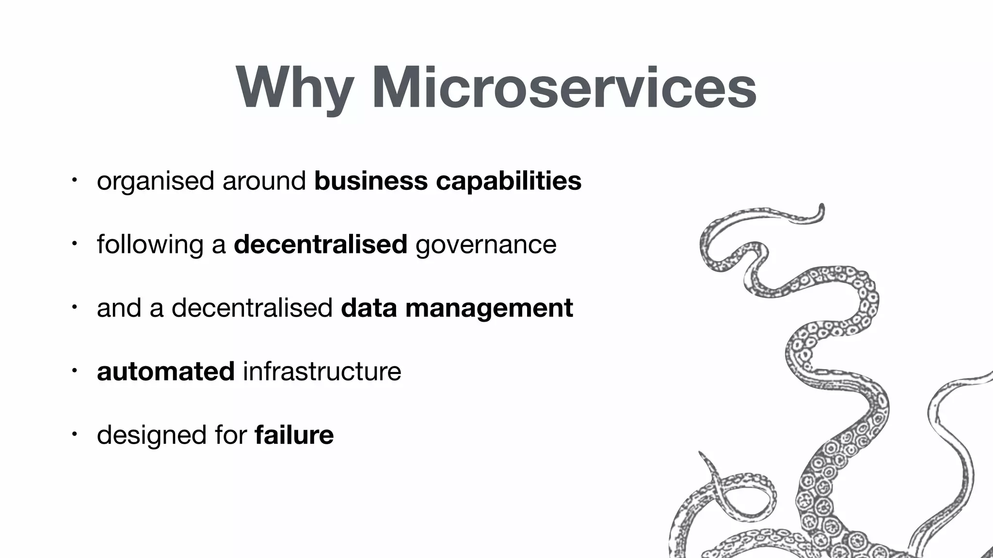 Why Microservices
• organised around business capabilities
• following a decentralised governance
• and a decentralised data management
• automated infrastructure
• designed for failure