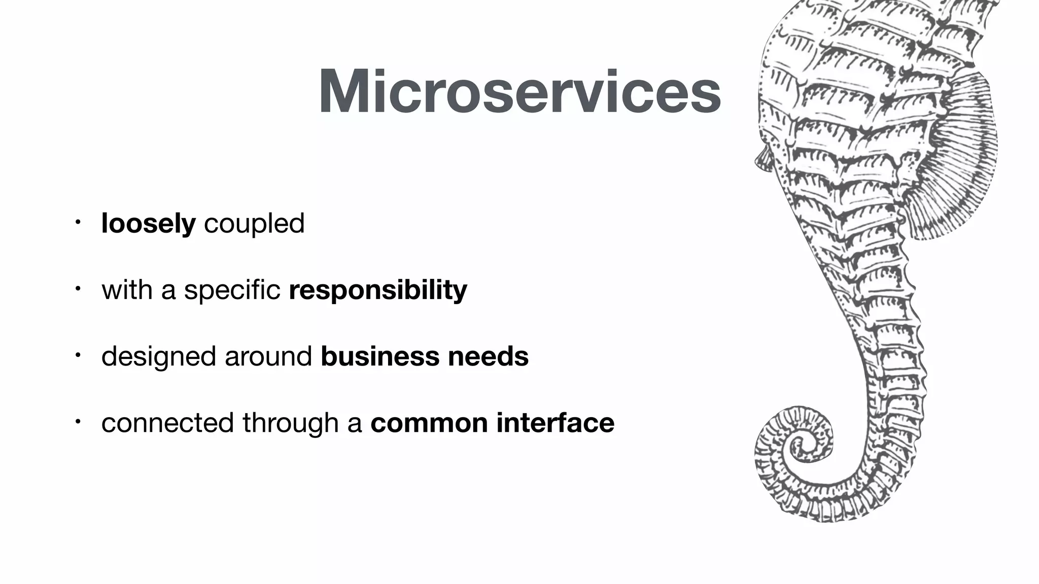 Microservices
• loosely coupled
• with a specific responsibility
• designed around business needs
• connected through a common interface