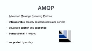 AMQP
• Advanced Message Queueing Protocol

• interoperable: loosely coupled clients and servers

• advanced publish and subscribe

• transactional, if needed 
• supported by node.js
 