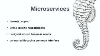 Microservices
• loosely coupled

• with a speciﬁc responsibility

• designed around business needs

• connected through a common interface
 