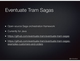 @crichardson
Eventuate Tram Sagas
Open-source Saga orchestration framework
Currently for Java
https://github.com/eventuate-tram/eventuate-tram-sagas
https://github.com/eventuate-tram/eventuate-tram-sagas-
examples-customers-and-orders
 
