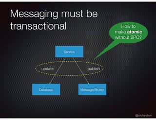 @crichardson
Messaging must be
transactional
Service
Database Message Broker
update publish
How to
make atomic
without 2PC?
 