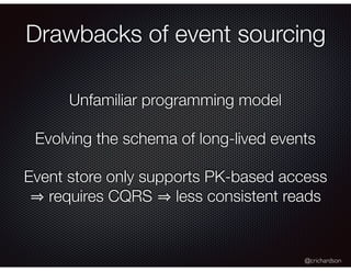 @crichardson
Unfamiliar programming model
Evolving the schema of long-lived events
Event store only supports PK-based access
requires CQRS less consistent reads
Drawbacks of event sourcing
 