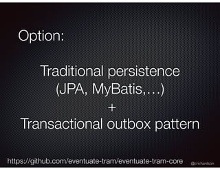 @crichardson
Option:
Traditional persistence
(JPA, MyBatis,…)
+
Transactional outbox pattern
https://github.com/eventuate-tram/eventuate-tram-core
 