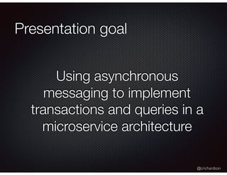 @crichardson
Presentation goal
Using asynchronous
messaging to implement
transactions and queries in a
microservice archit...