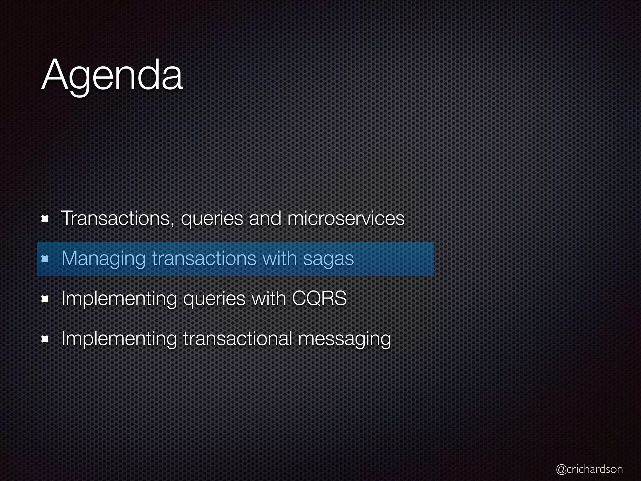 @crichardson Agenda Transactions, queries and microservices Managing transactions with sagas Implementing queries with CQRS Implementing transactional messaging 