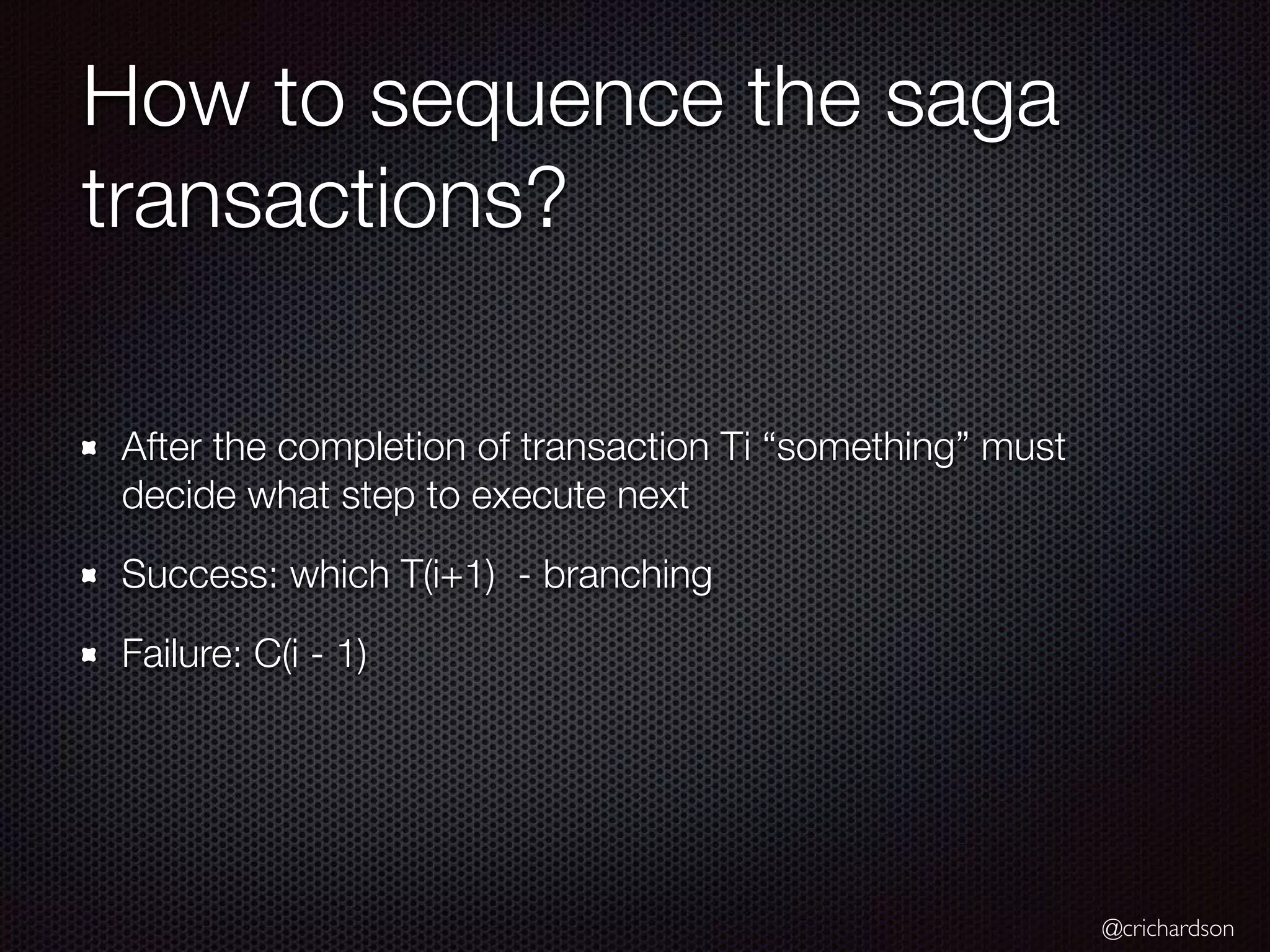 @crichardson How to sequence the saga transactions? After the completion of transaction Ti “something” must decide what step to execute next Success: which T(i+1) - branching Failure: C(i - 1) 