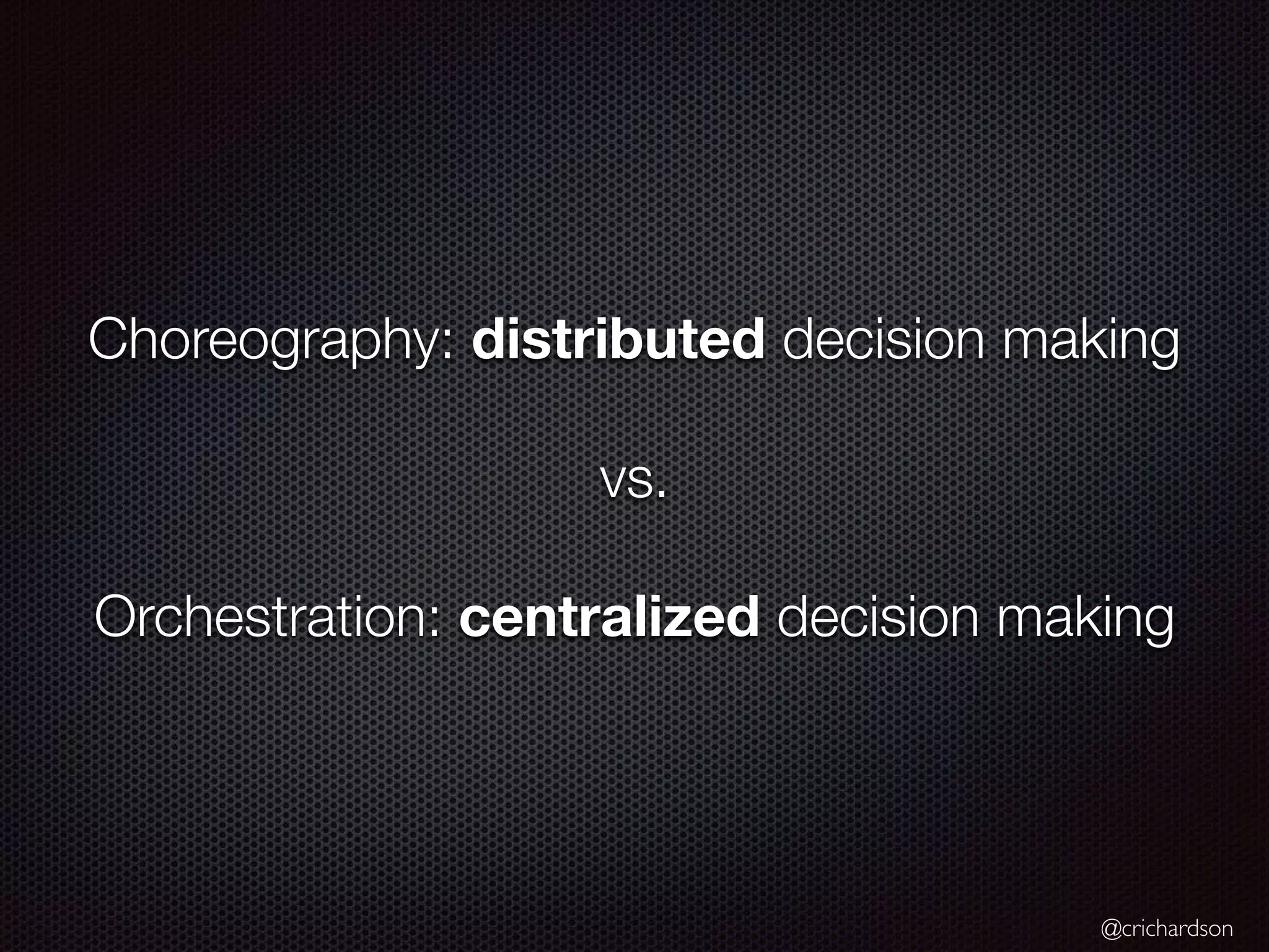 @crichardson Choreography: distributed decision making vs. Orchestration: centralized decision making 
