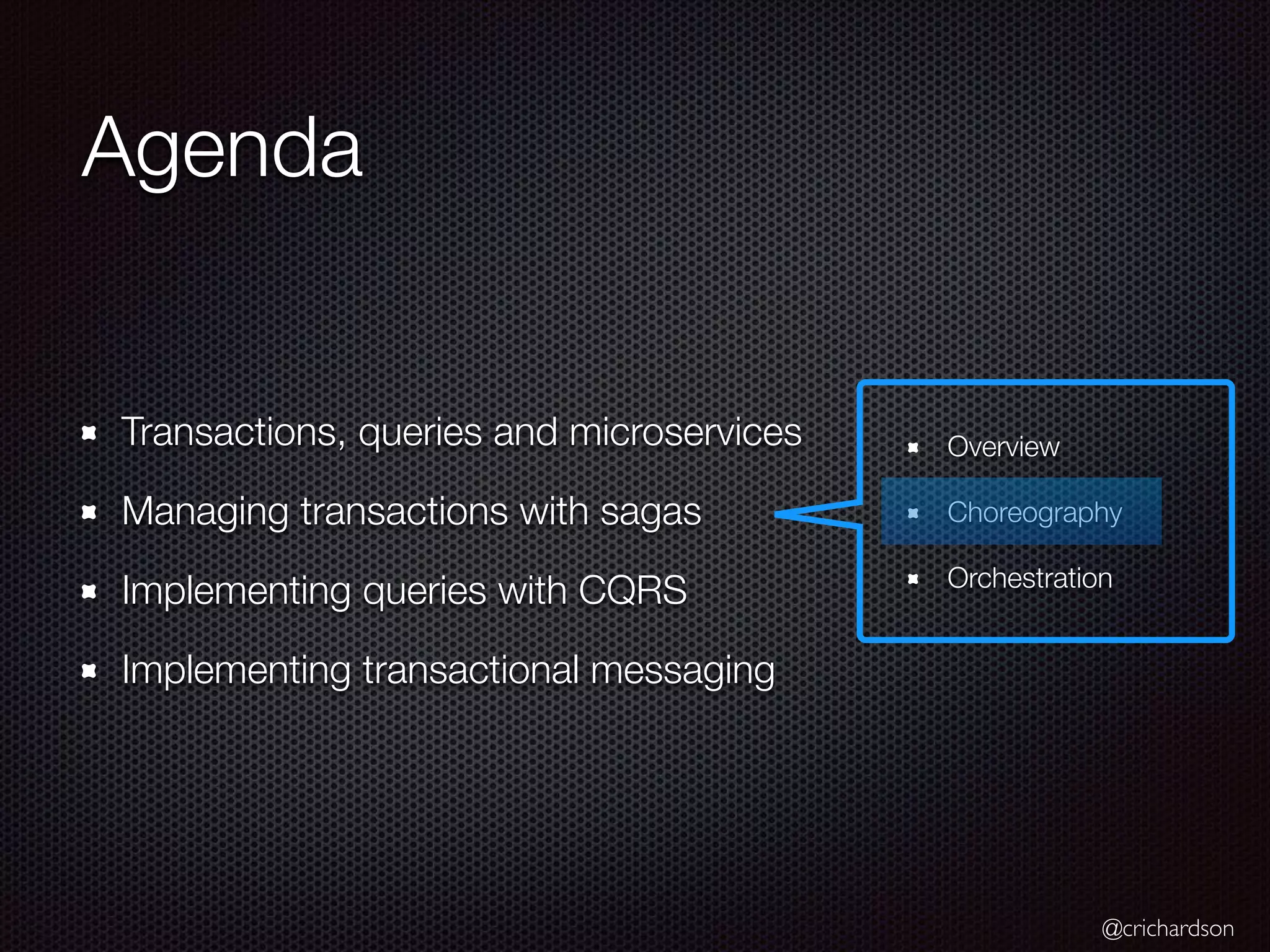 @crichardson Transactions, queries and microservices Managing transactions with sagas Implementing queries with CQRS Implementing transactional messaging Overview Choreography Orchestration Agenda 