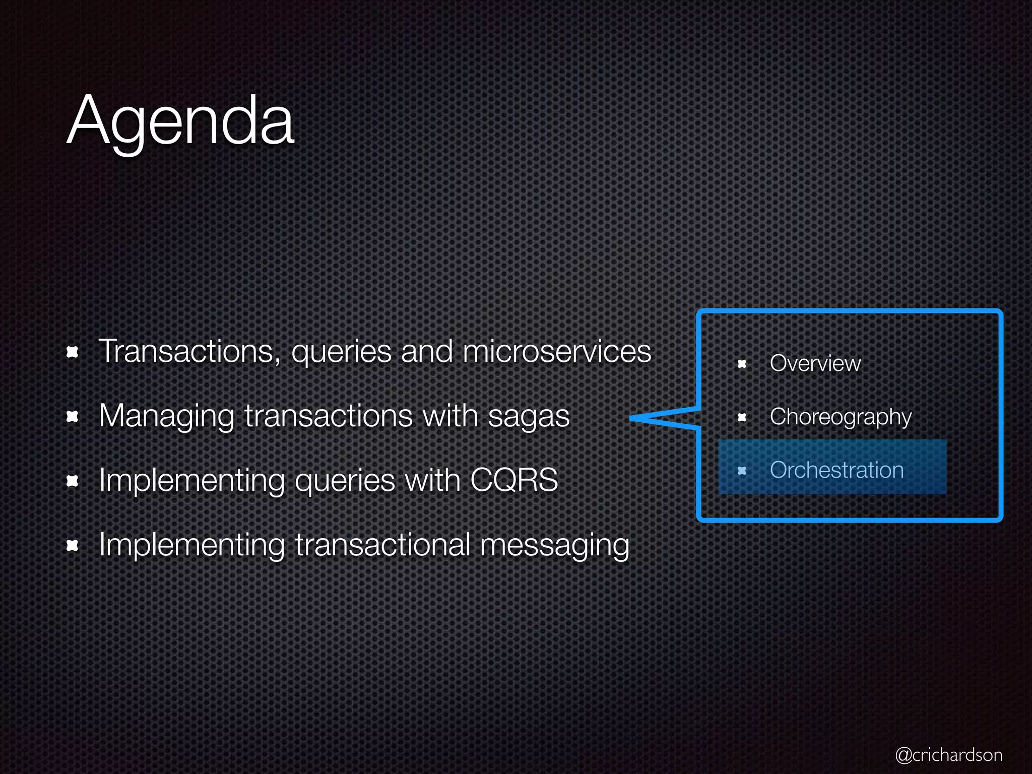@crichardson Agenda Transactions, queries and microservices Managing transactions with sagas Implementing queries with CQRS Implementing transactional messaging Overview Choreography Orchestration 