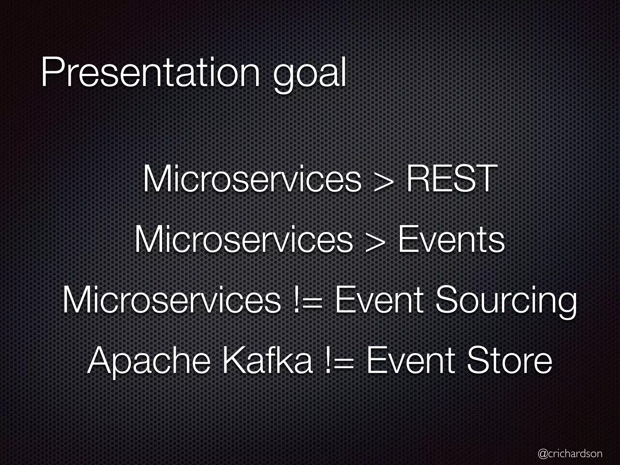 @crichardson Presentation goal Microservices > REST Microservices > Events Microservices != Event Sourcing Apache Kafka != Event Store 