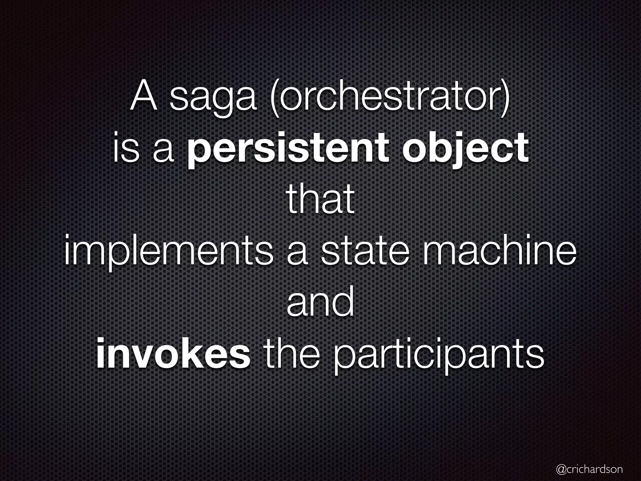 @crichardson A saga (orchestrator) is a persistent object that implements a state machine and invokes the participants 