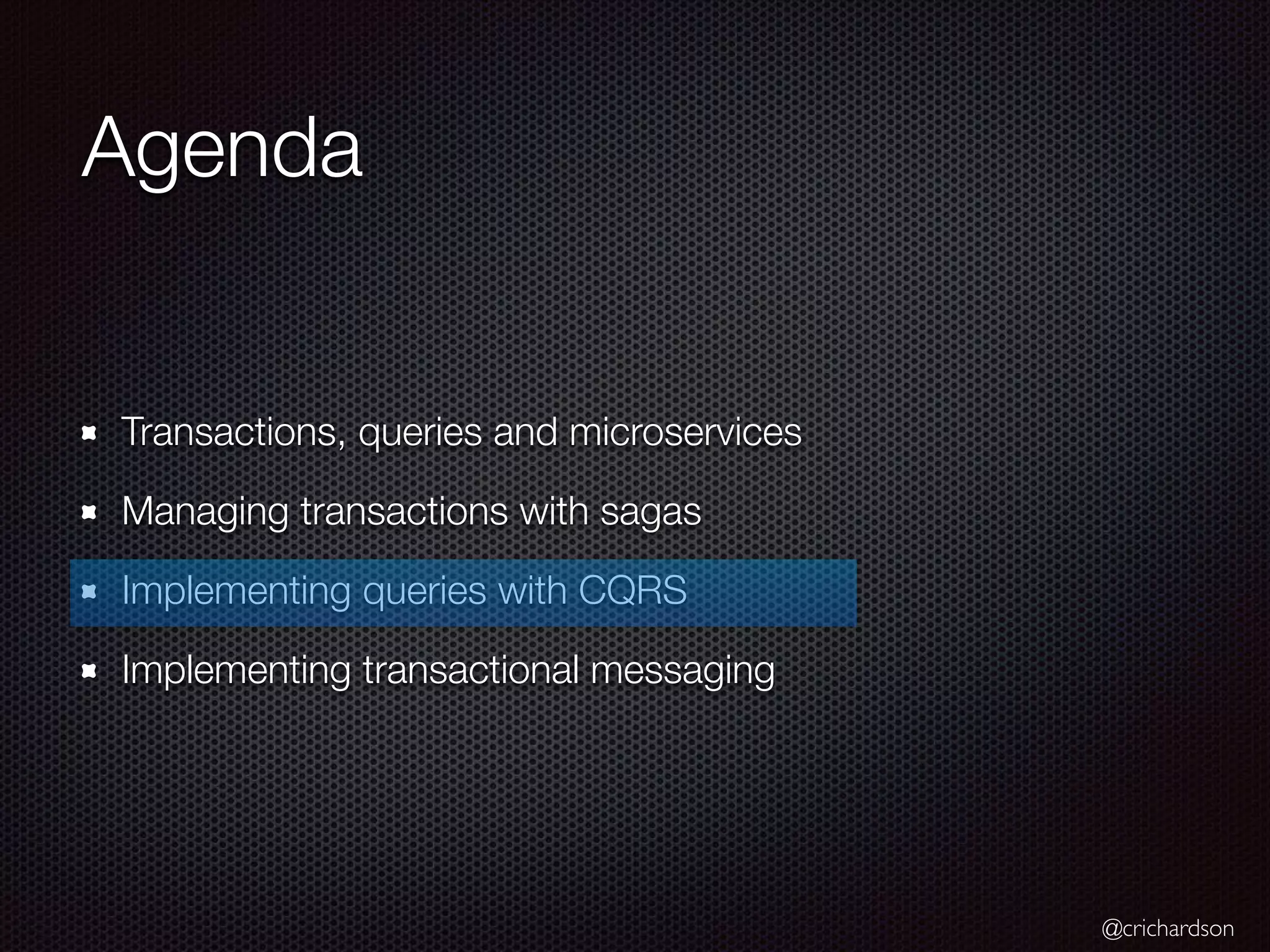 @crichardson Agenda Transactions, queries and microservices Managing transactions with sagas Implementing queries with CQRS Implementing transactional messaging 